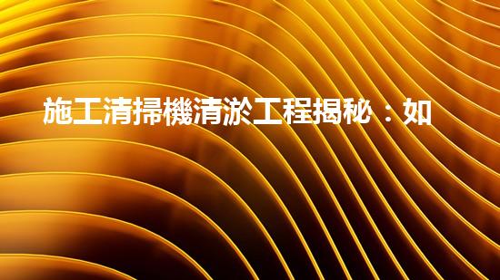 施工清掃機清淤工程揭秘：如何有效提升水體質(zhì)量與生態(tài)修復？